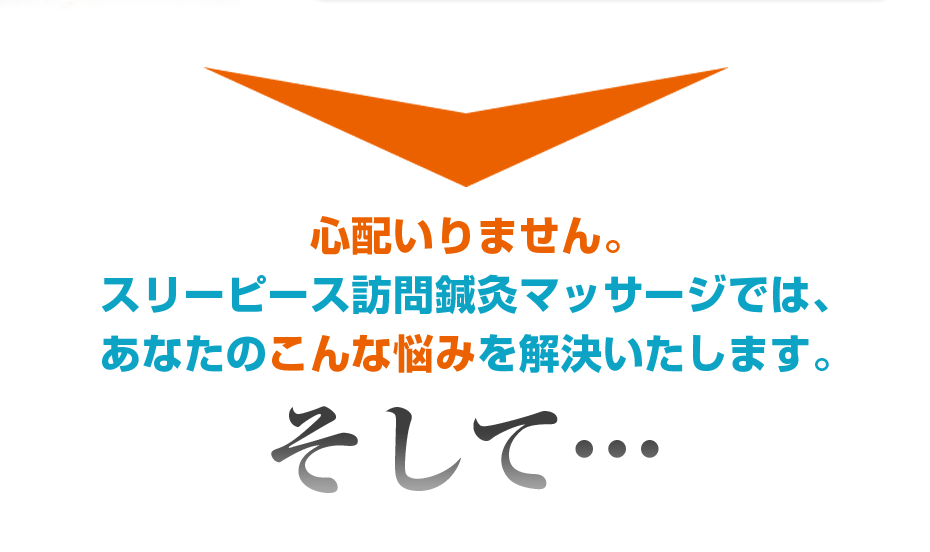 心配いりません。スリーピース訪問鍼灸マッサージでは、あなたのこんな悩みを解決いたします。そして・・・