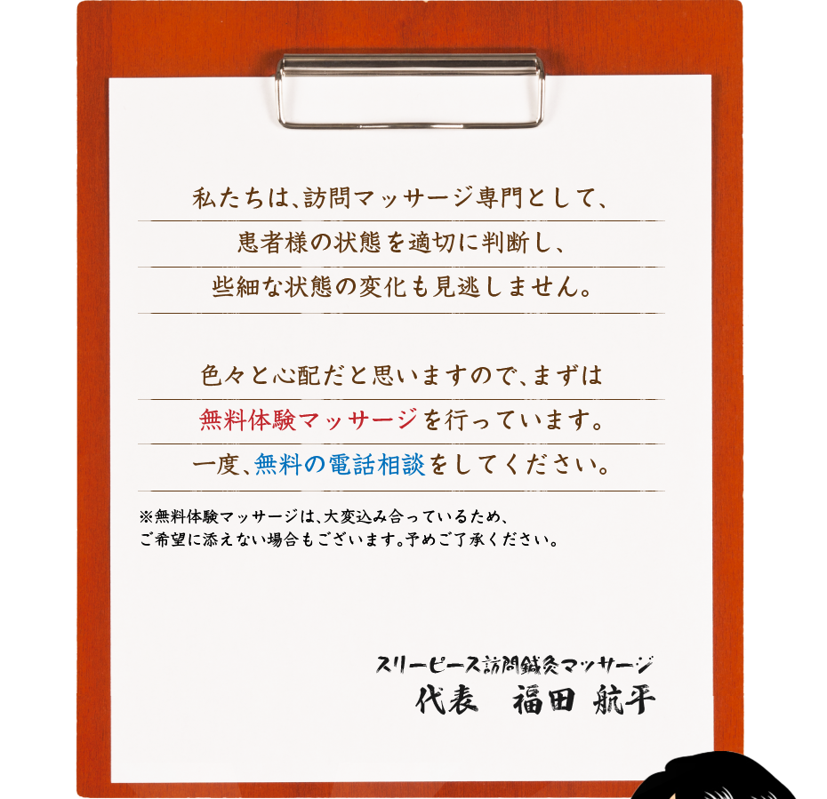 私たちは、訪問マッサージ専門として、患者様の状態を適切に判断し、些細な状態の変化も見逃しません。色々と心配だと思いますので、まずは無料体験マッサージを行っています。一度、無料の電話相談をしてください。
